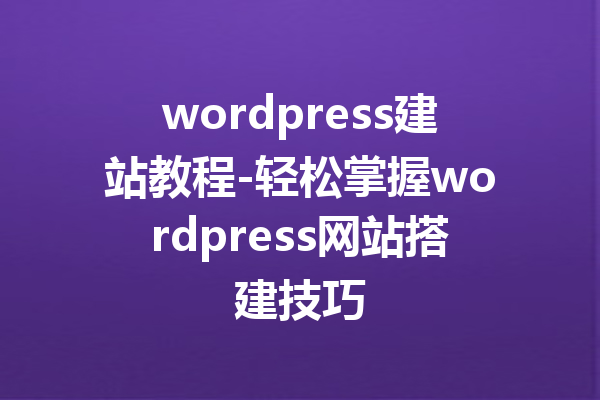 wordpress建站教程-轻松掌握wordpress网站搭建技巧