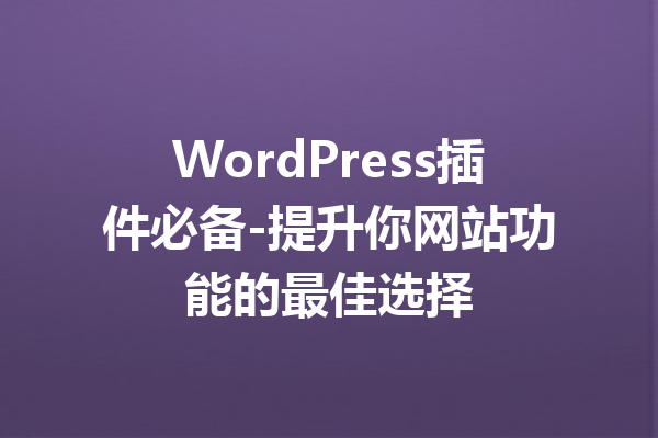WordPress插件必备-提升你网站功能的最佳选择
