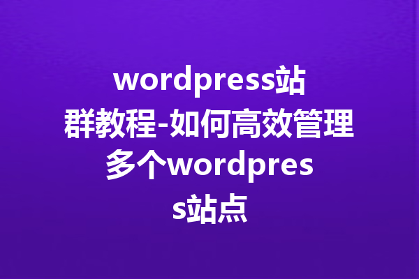 wordpress站群教程-如何高效管理多个wordpress站点