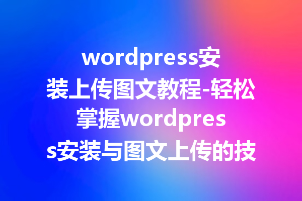 wordpress安装上传图文教程-轻松掌握wordpress安装与图文上传的技巧