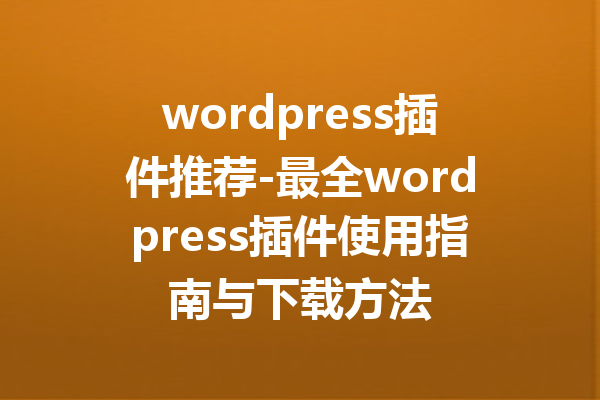 wordpress插件推荐-最全wordpress插件使用指南与下载方法