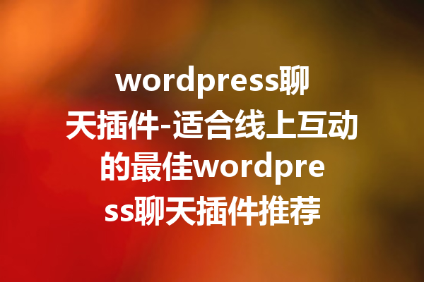 wordpress聊天插件-适合线上互动的最佳wordpress聊天插件推荐