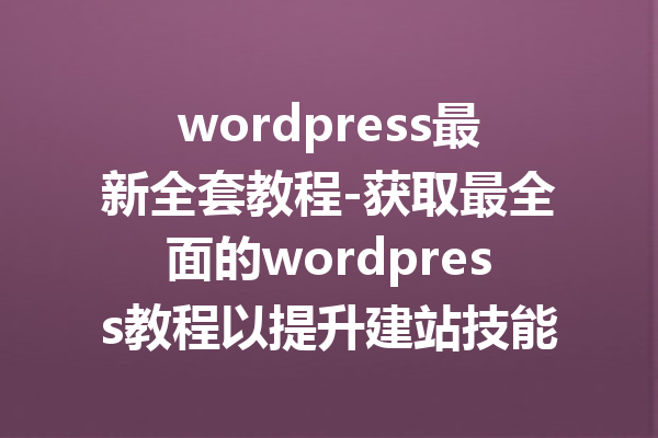 wordpress最新全套教程-获取最全面的wordpress教程以提升建站技能