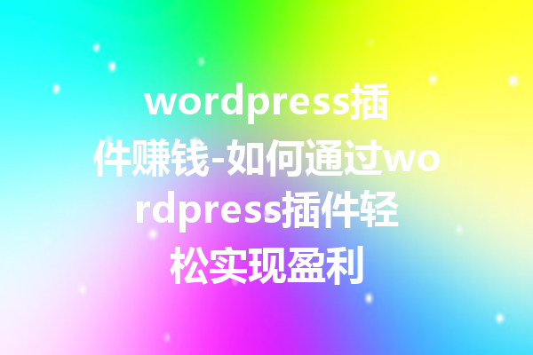 wordpress插件赚钱-如何通过wordpress插件轻松实现盈利