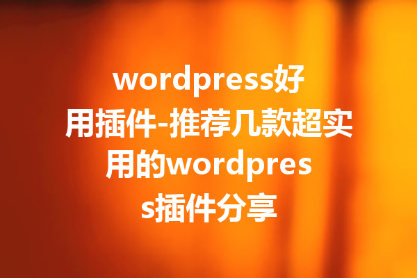 wordpress好用插件-推荐几款超实用的wordpress插件分享