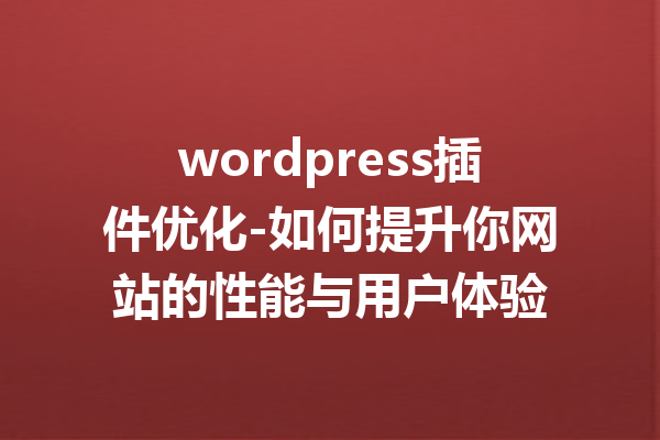 wordpress插件优化-如何提升你网站的性能与用户体验