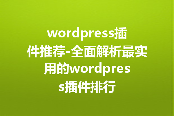 wordpress插件推荐-全面解析最实用的wordpress插件排行