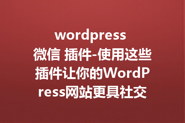 wordpress 微信 插件-使用这些插件让你的WordPress网站更具社交优势