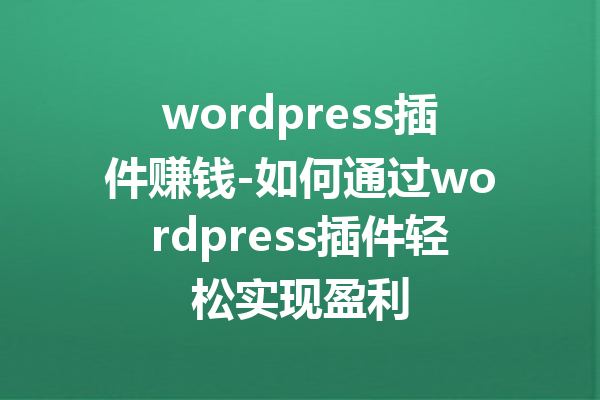 wordpress插件赚钱-如何通过wordpress插件轻松实现盈利
