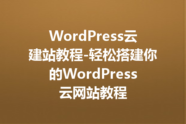 WordPress云建站教程-轻松搭建你的WordPress云网站教程