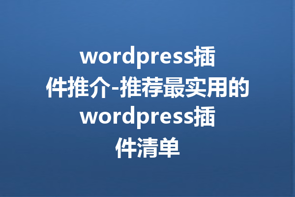 wordpress插件推介-推荐最实用的wordpress插件清单