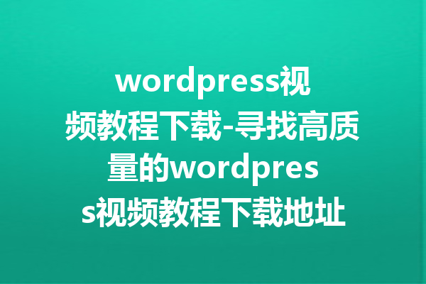 wordpress视频教程下载-寻找高质量的wordpress视频教程下载地址