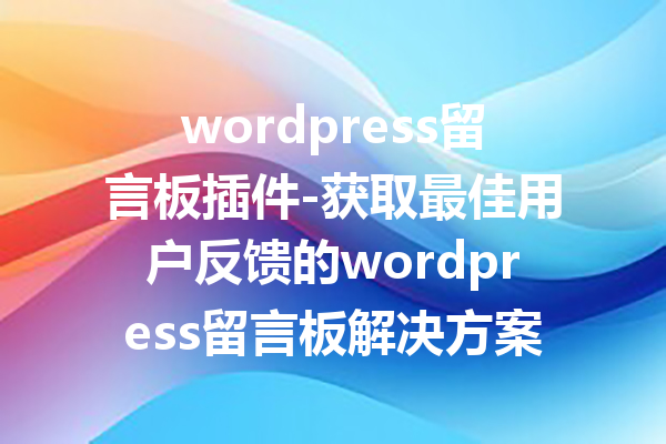 wordpress留言板插件-获取最佳用户反馈的wordpress留言板解决方案