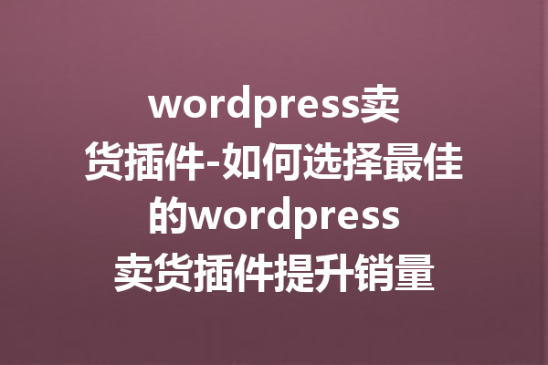 wordpress卖货插件-如何选择最佳的wordpress卖货插件提升销量