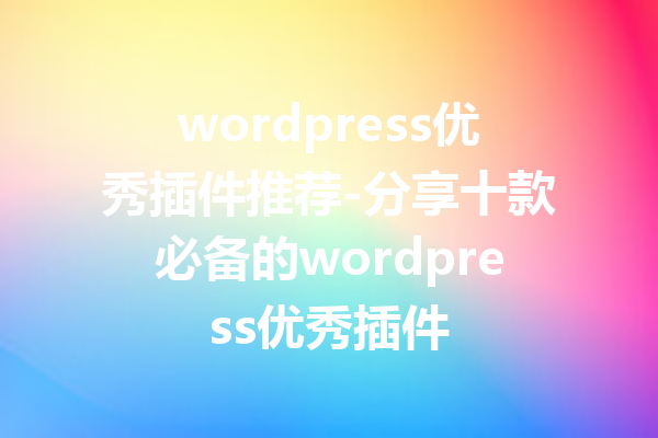 wordpress优秀插件推荐-分享十款必备的wordpress优秀插件