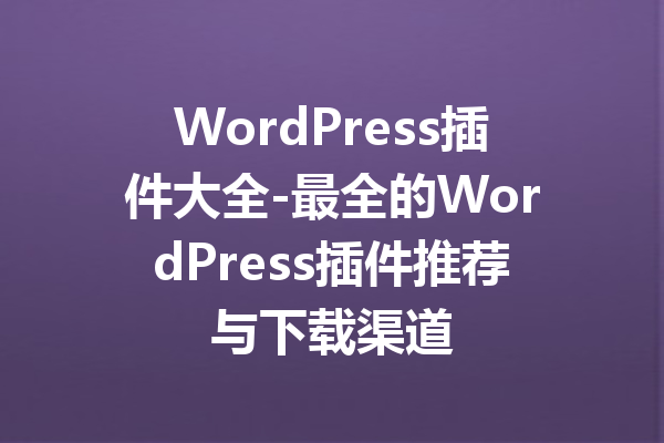 WordPress插件大全-最全的WordPress插件推荐与下载渠道