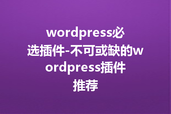wordpress必选插件-不可或缺的wordpress插件推荐