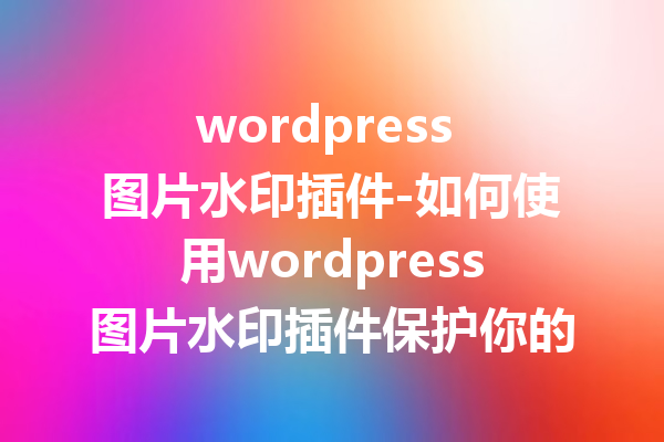 wordpress 图片水印插件-如何使用wordpress图片水印插件保护你的图片版权