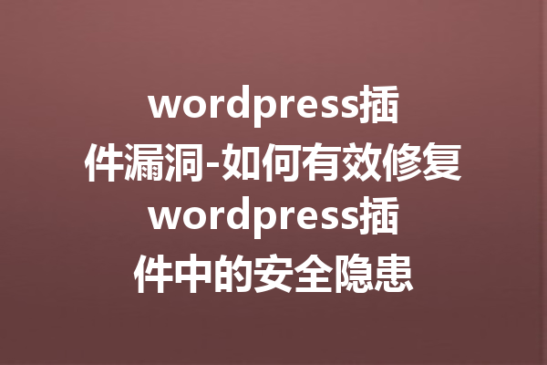 wordpress插件漏洞-如何有效修复wordpress插件中的安全隐患