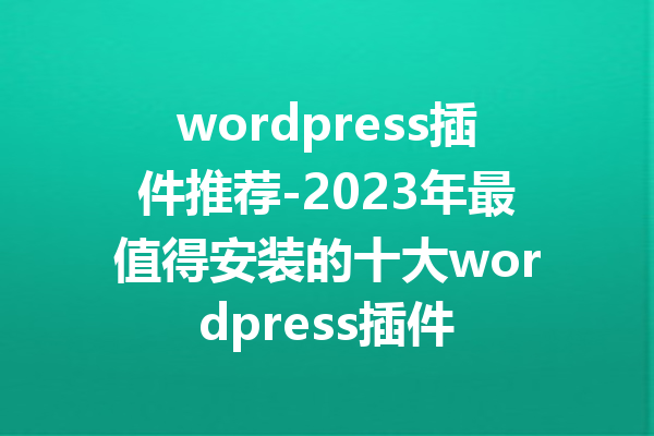 wordpress插件推荐-2023年最值得安装的十大wordpress插件