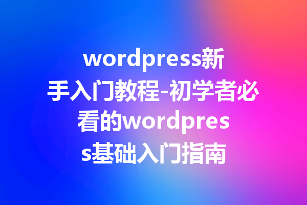 wordpress新手入门教程-初学者必看的wordpress基础入门指南