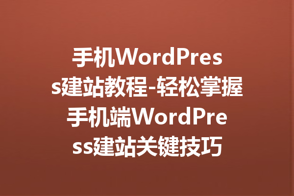 手机WordPress建站教程-轻松掌握手机端WordPress建站关键技巧