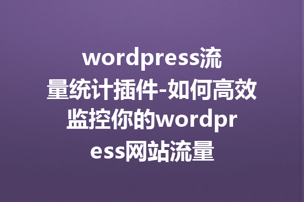 wordpress流量统计插件-如何高效监控你的wordpress网站流量