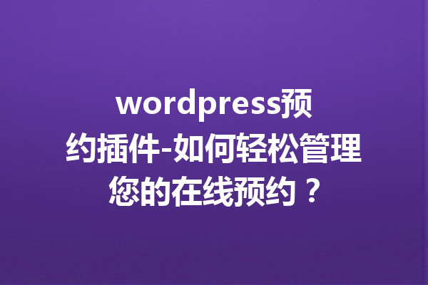 wordpress预约插件-如何轻松管理您的在线预约？
