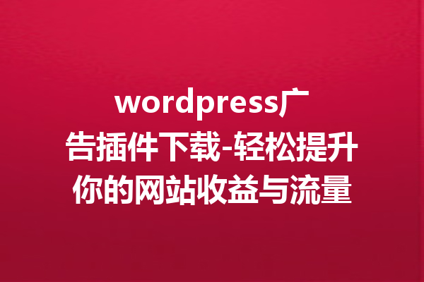 wordpress广告插件下载-轻松提升你的网站收益与流量