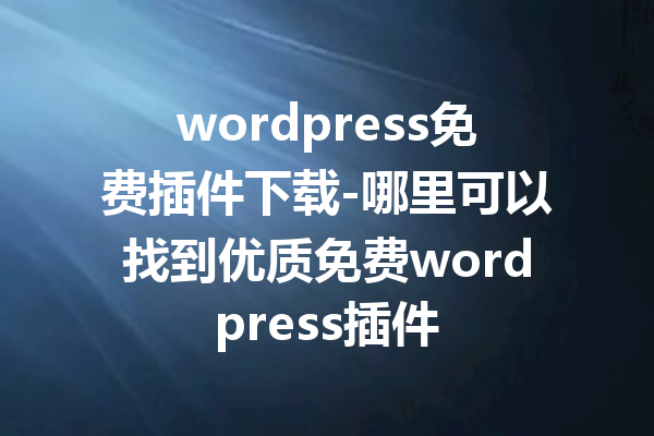 wordpress免费插件下载-哪里可以找到优质免费wordpress插件