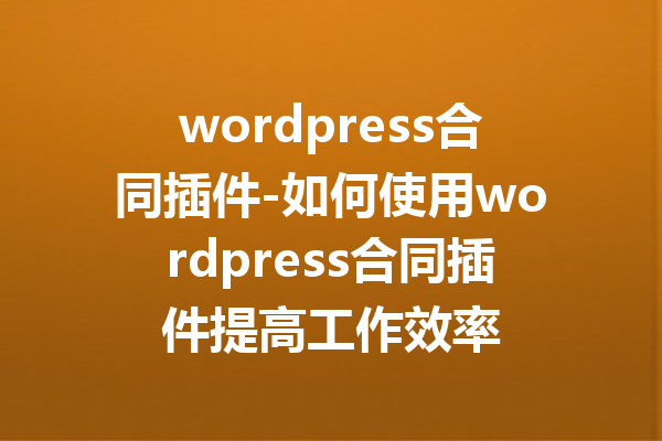 wordpress合同插件-如何使用wordpress合同插件提高工作效率
