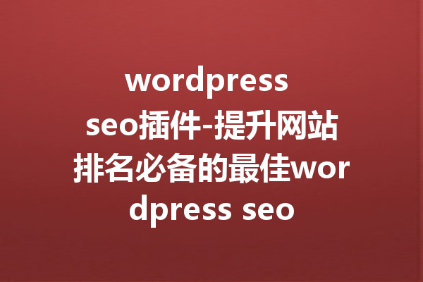 wordpress seo插件-提升网站排名必备的最佳wordpress seo插件推荐