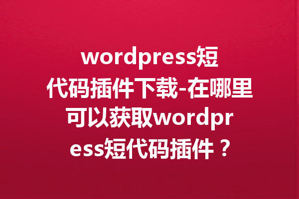 wordpress短代码插件下载-在哪里可以获取wordpress短代码插件？