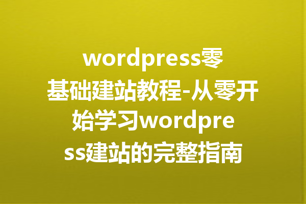 wordpress零基础建站教程-从零开始学习wordpress建站的完整指南