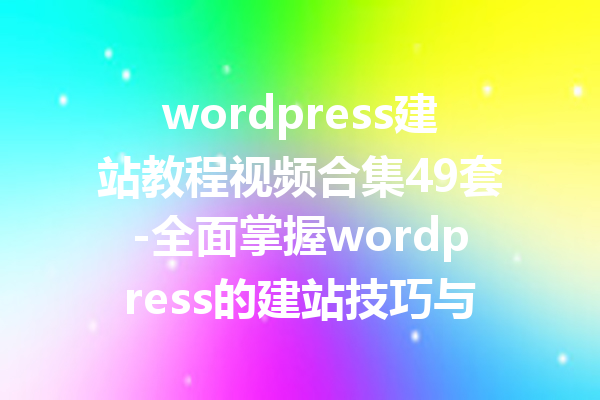 wordpress建站教程视频合集49套-全面掌握wordpress的建站技巧与视频教程