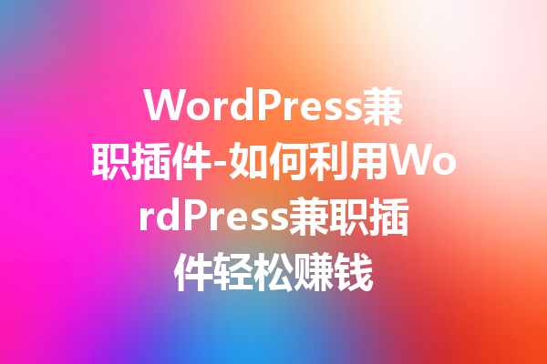 WordPress兼职插件-如何利用WordPress兼职插件轻松赚钱
