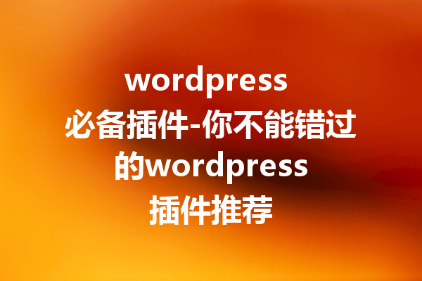 wordpress 必备插件-你不能错过的wordpress插件推荐