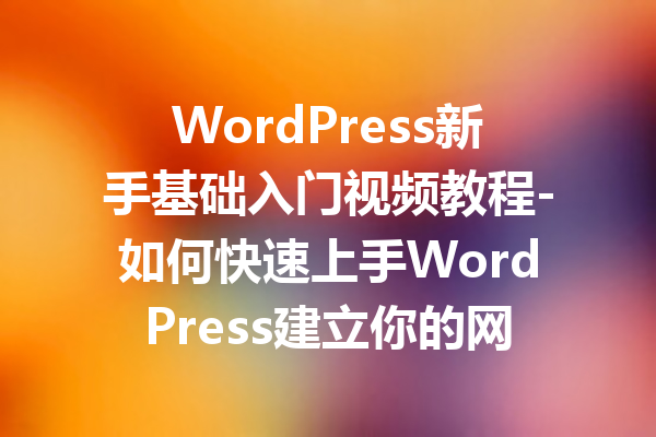 WordPress新手基础入门视频教程-如何快速上手WordPress建立你的网站