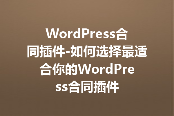 WordPress合同插件-如何选择最适合你的WordPress合同插件