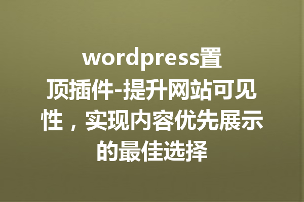 wordpress置顶插件-提升网站可见性，实现内容优先展示的最佳选择