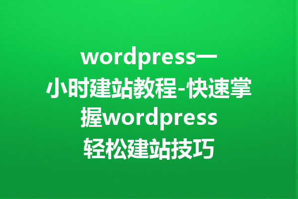 wordpress一小时建站教程-快速掌握wordpress轻松建站技巧