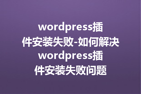 wordpress插件安装失败-如何解决wordpress插件安装失败问题