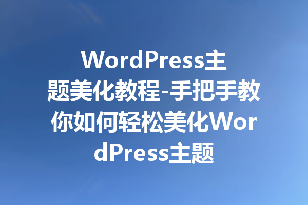 WordPress主题美化教程-手把手教你如何轻松美化WordPress主题