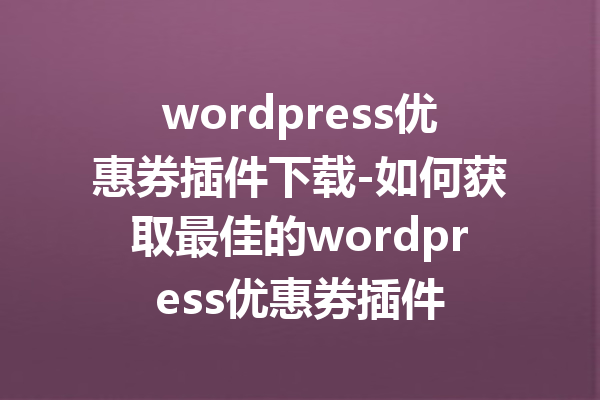 wordpress优惠券插件下载-如何获取最佳的wordpress优惠券插件