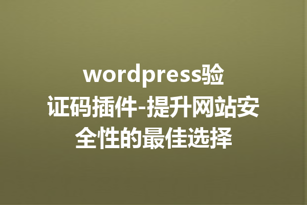 wordpress验证码插件-提升网站安全性的最佳选择