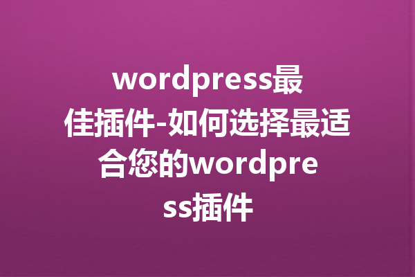 wordpress最佳插件-如何选择最适合您的wordpress插件