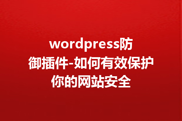 wordpress防御插件-如何有效保护你的网站安全