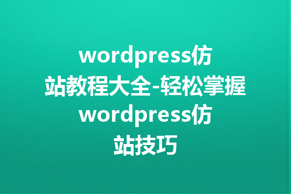 wordpress仿站教程大全-轻松掌握wordpress仿站技巧