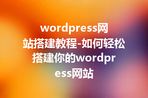 wordpress网站搭建教程-如何轻松搭建你的wordpress网站