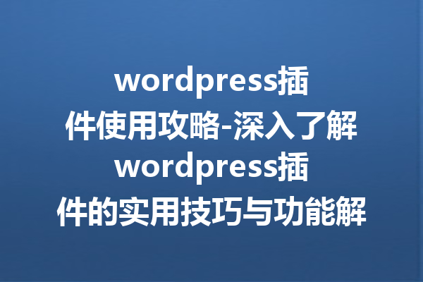 wordpress插件使用攻略-深入了解wordpress插件的实用技巧与功能解析